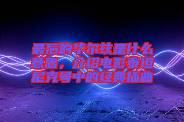 最后的華爾茲是什么意思，介紹電影泰坦尼克號中的經典插曲