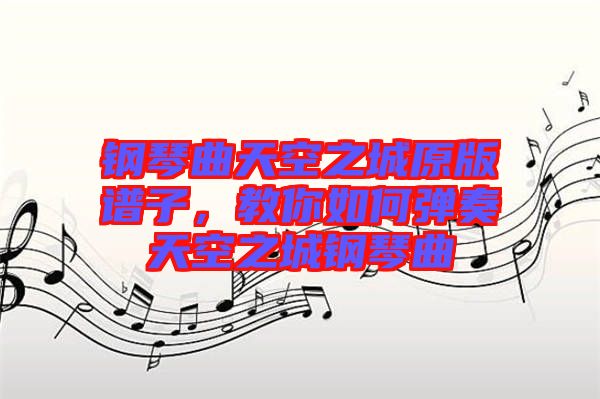 鋼琴曲天空之城原版譜子，教你如何彈奏天空之城鋼琴曲