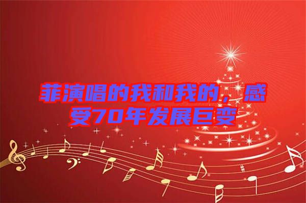 菲演唱的我和我的，感受70年發(fā)展巨變