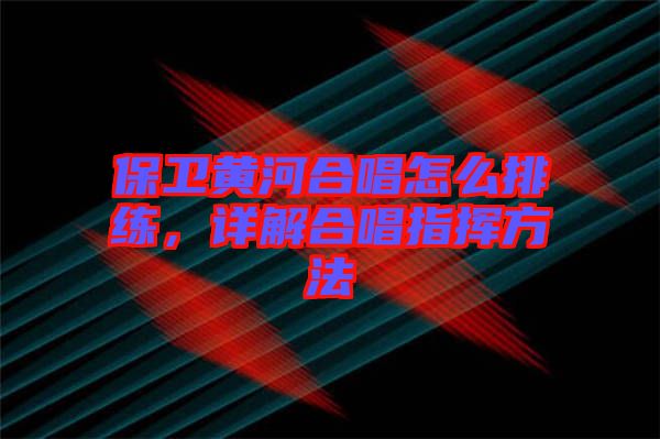 保衛黃河合唱怎么排練，詳解合唱指揮方法