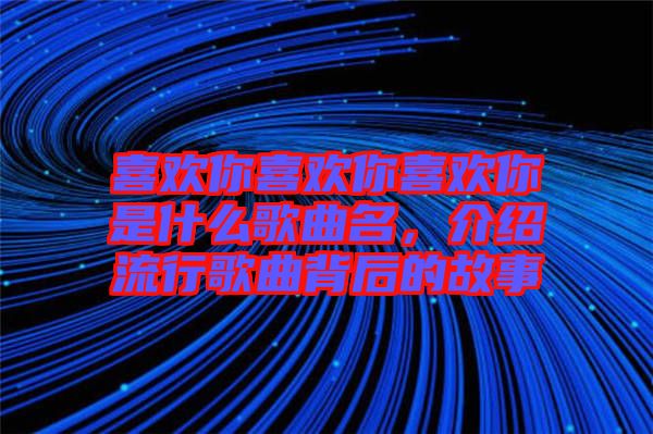 喜歡你喜歡你喜歡你是什么歌曲名，介紹流行歌曲背后的故事