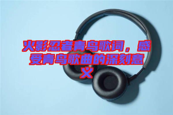 火影忍者青鳥歌詞，感受青鳥歌曲的深刻意義