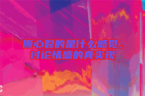 撕心裂的是什么感覺，討論情感的真實現