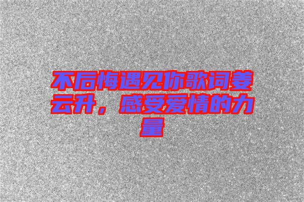 不后悔遇見你歌詞姜云升，感受愛情的力量