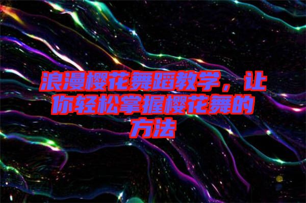 浪漫櫻花舞蹈教學，讓你輕松掌握櫻花舞的方法