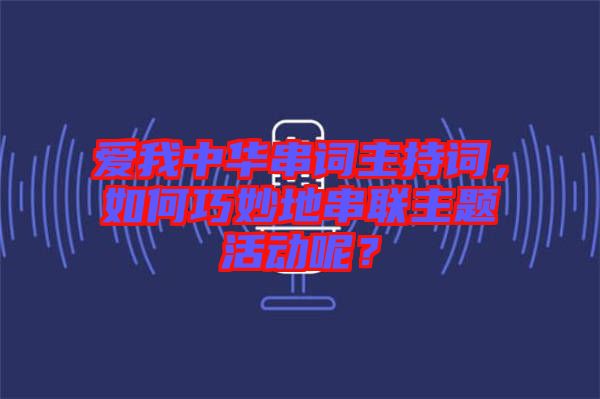 愛我中華串詞主持詞，如何巧妙地串聯(lián)主題活動呢？