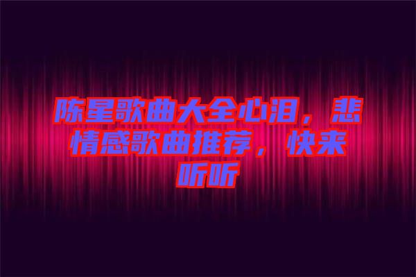 陳星歌曲大全心淚，悲情感歌曲推薦，快來聽聽