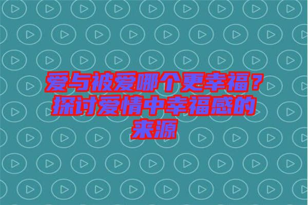 愛與被愛哪個更幸福？探討愛情中幸福感的來源