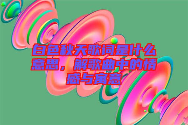 白色秋天歌詞是什么意思，解歌曲中的情感與寓意