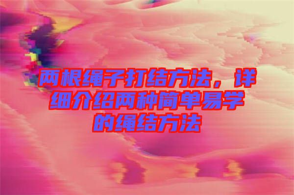 兩根繩子打結方法，詳細介紹兩種簡單易學的繩結方法