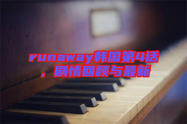 runaway韓國第4話，劇情回顧與最新