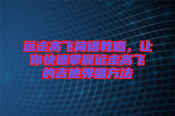 遠走高飛簡譜教唱，讓你快速掌握遠走高飛的吉他彈唱方法