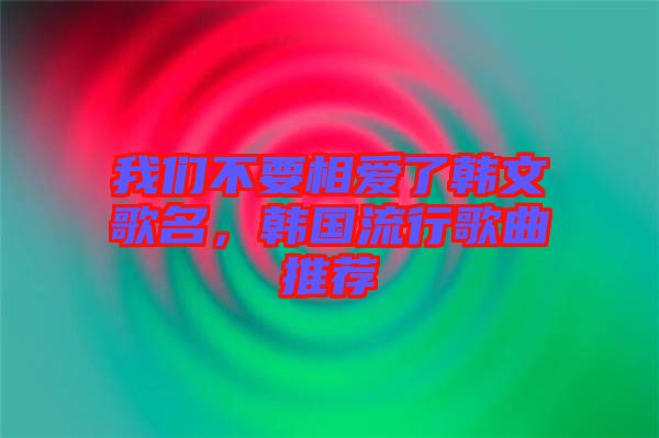 我們不要相愛了韓文歌名，韓國流行歌曲推薦