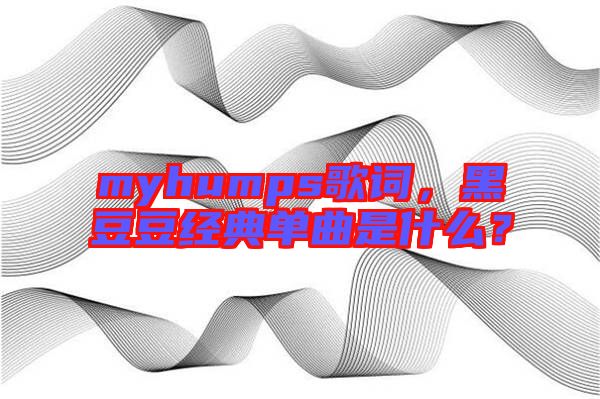 myhumps歌詞，黑豆豆經(jīng)典單曲是什么？