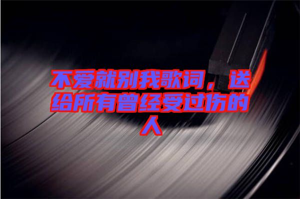 不愛就別我歌詞，送給所有曾經受過傷的人