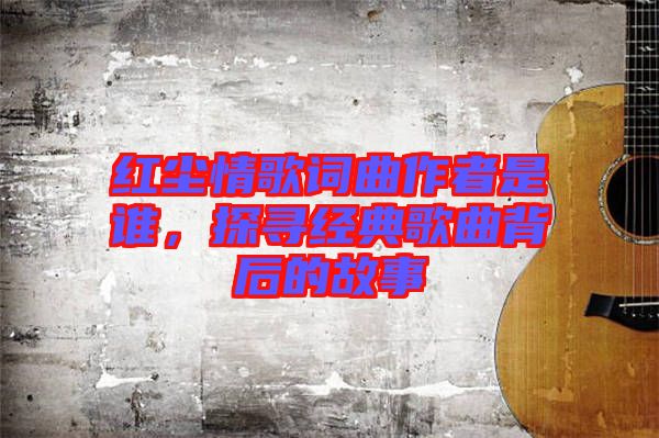 紅塵情歌詞曲作者是誰，探尋經(jīng)典歌曲背后的故事