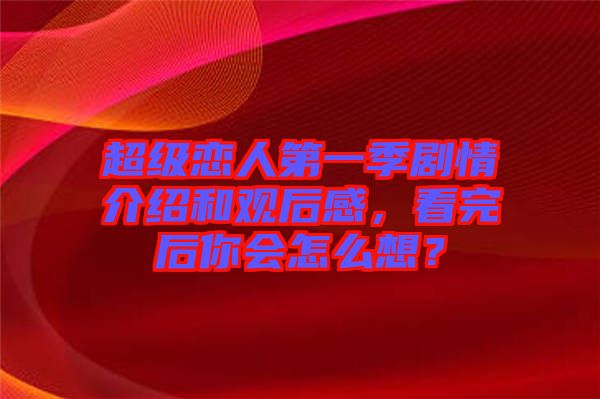 超級戀人第一季劇情介紹和觀后感，看完后你會(huì)怎么想？