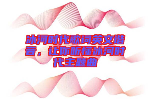 冰河時(shí)代歌詞英文諧音，讓你聽(tīng)懂冰河時(shí)代主題曲