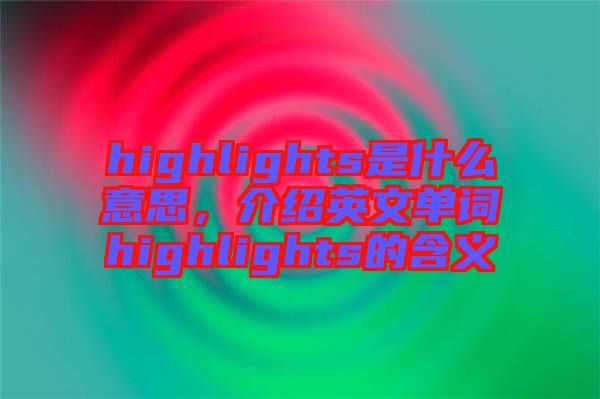 highlights是什么意思，介紹英文單詞highlights的含義