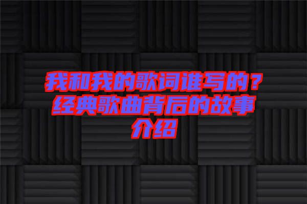 我和我的歌詞誰寫的？經典歌曲背后的故事介紹