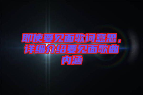 即使要見面歌詞意思，詳細介紹要見面歌曲內涵