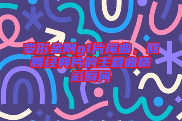 變形金剛g1片尾曲，回顧經(jīng)典片的主題曲精彩瞬間