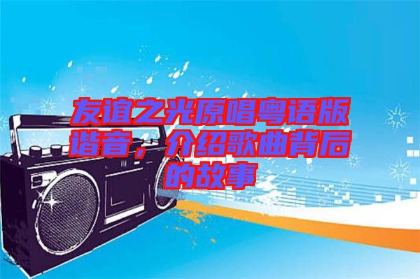 友誼之光原唱粵語版諧音，介紹歌曲背后的故事