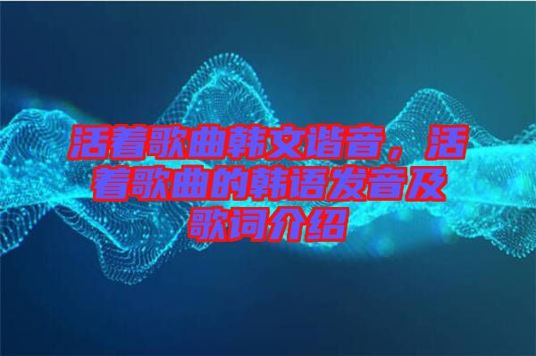 活著歌曲韓文諧音，活著歌曲的韓語發音及歌詞介紹