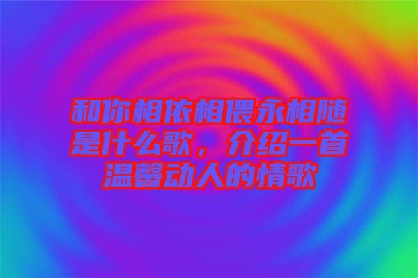 和你相依相偎永相隨是什么歌，介紹一首溫馨動人的情歌