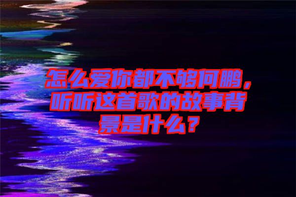 怎么愛你都不夠何鵬，聽聽這首歌的故事背景是什么？