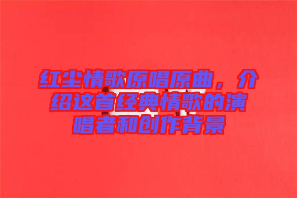 紅塵情歌原唱原曲，介紹這首經(jīng)典情歌的演唱者和創(chuàng)作背景