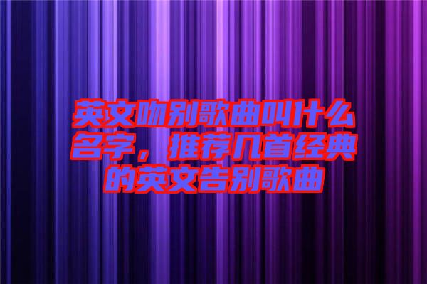 英文吻別歌曲叫什么名字，推薦幾首經典的英文告別歌曲