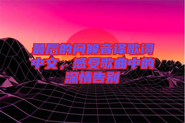 最后的問候音譯歌詞中文，感受歌曲中的深情告別