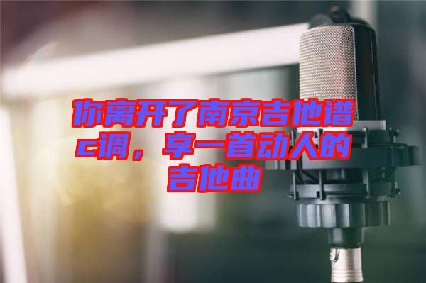 你離開了南京吉他譜c調(diào)，享一首動人的吉他曲