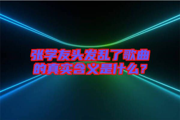 張學友頭發亂了歌曲的真實含義是什么？