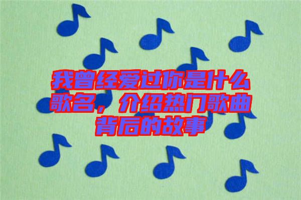 我曾經愛過你是什么歌名，介紹熱門歌曲背后的故事