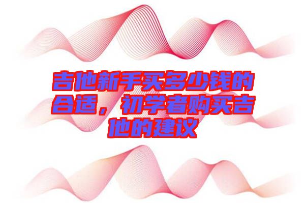 吉他新手買多少錢的合適，初學(xué)者購(gòu)買吉他的建議