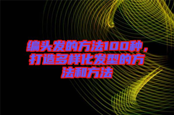 編頭發的方法100種，打造多樣化發型的方法和方法