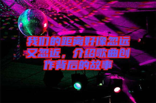 我們的距離好像忽遠(yuǎn)又忽近，介紹歌曲創(chuàng)作背后的故事