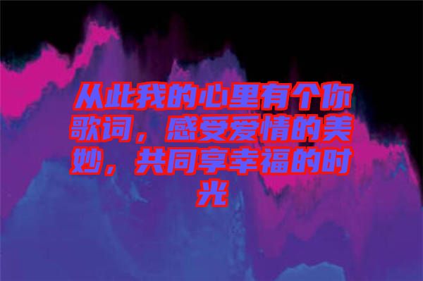 從此我的心里有個你歌詞，感受愛情的美妙，共同享幸福的時光