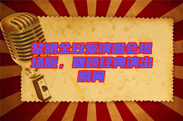 黎明全日愛演唱會現場版，回顧經典演出瞬間