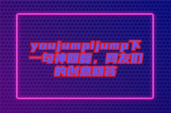 youjumpijump下一句神回復，網友們的創意回答