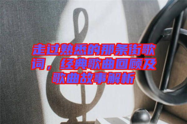 走過熟悉的那條街歌詞，經典歌曲回顧及歌曲故事解析