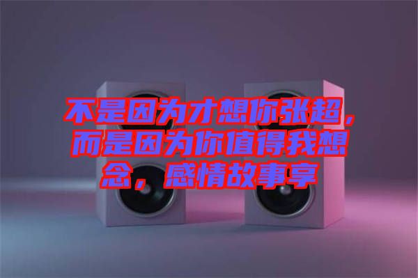 不是因為才想你張超，而是因為你值得我想念，感情故事享