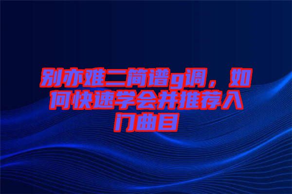 別亦難二簡(jiǎn)譜g調(diào)，如何快速學(xué)會(huì)并推薦入門曲目