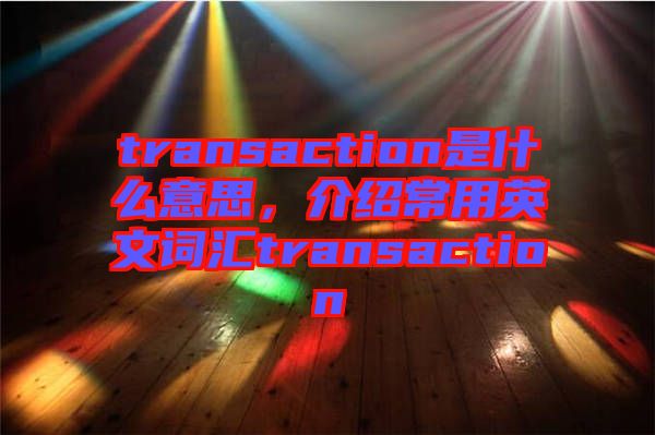 transaction是什么意思，介紹常用英文詞匯transaction