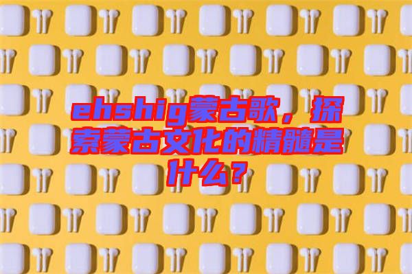 ehshig蒙古歌，探索蒙古文化的精髓是什么？