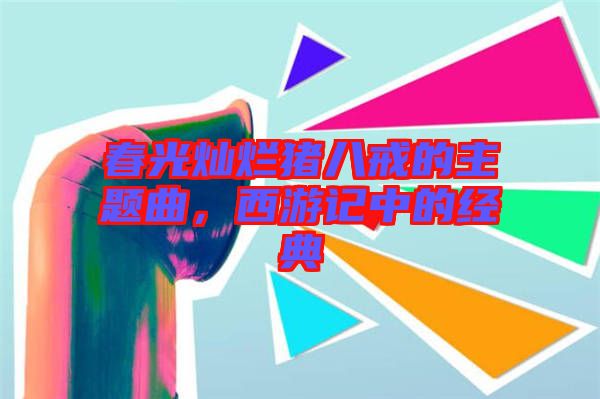 春光燦爛豬八戒的主題曲，西游記中的經(jīng)典