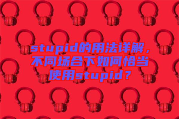 stupid的用法詳解，不同場合下如何恰當使用stupid？