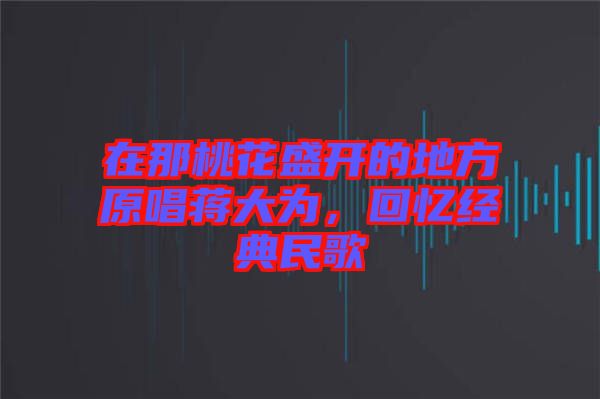 在那桃花盛開的地方原唱蔣大為，回憶經典民歌